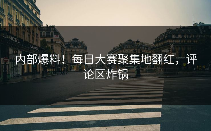 内部爆料！每日大赛聚集地翻红，评论区炸锅