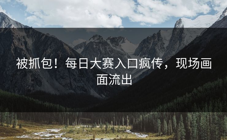 被抓包！每日大赛入口疯传，现场画面流出