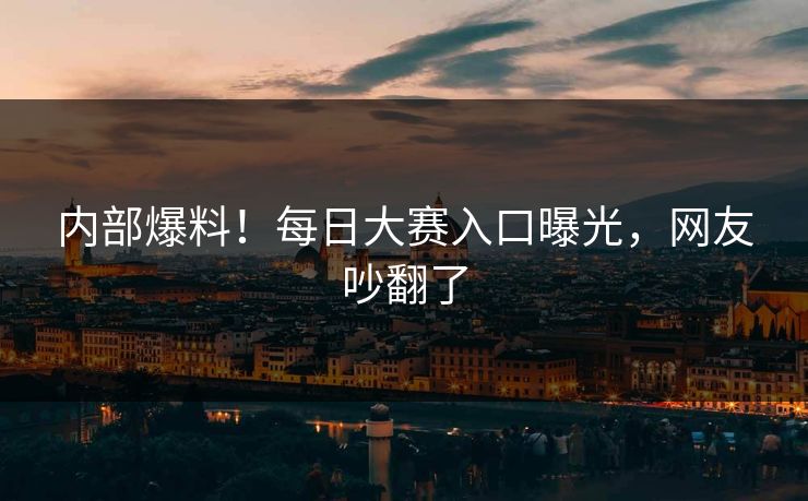 内部爆料！每日大赛入口曝光，网友吵翻了