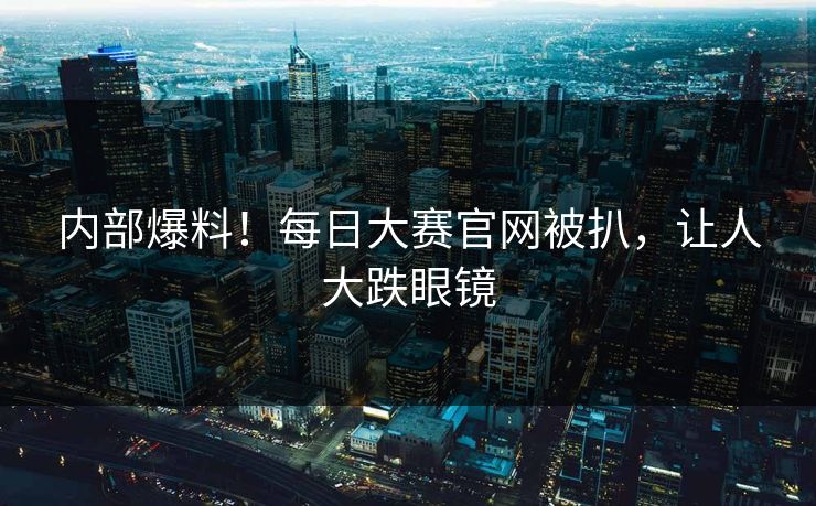 内部爆料！每日大赛官网被扒，让人大跌眼镜