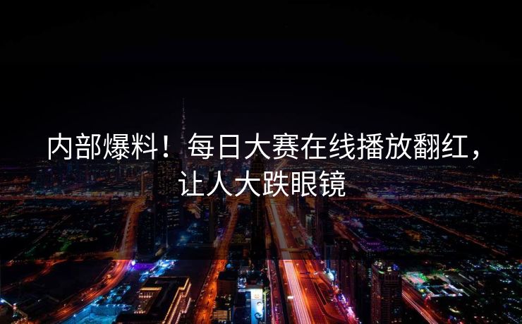 内部爆料！每日大赛在线播放翻红，让人大跌眼镜