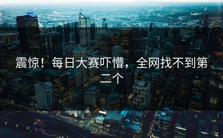 震惊！每日大赛吓懵，全网找不到第二个