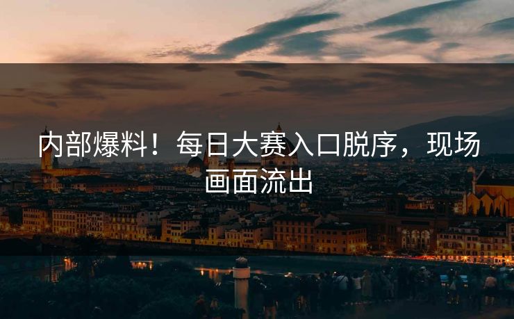 内部爆料！每日大赛入口脱序，现场画面流出