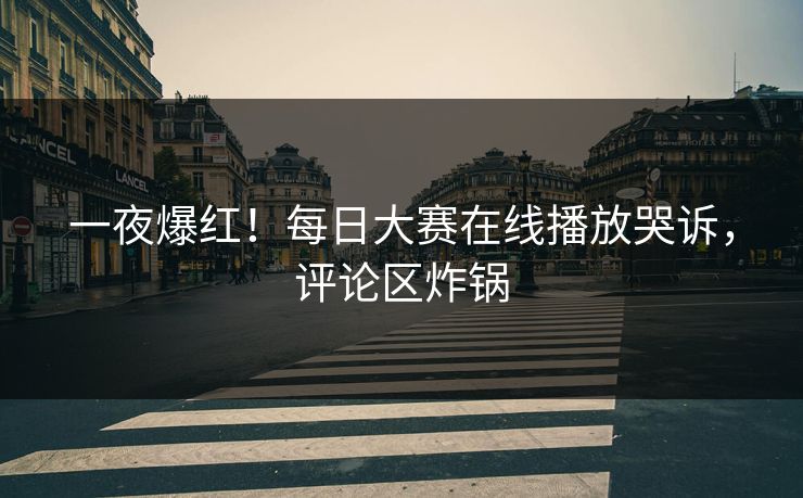 一夜爆红！每日大赛在线播放哭诉，评论区炸锅