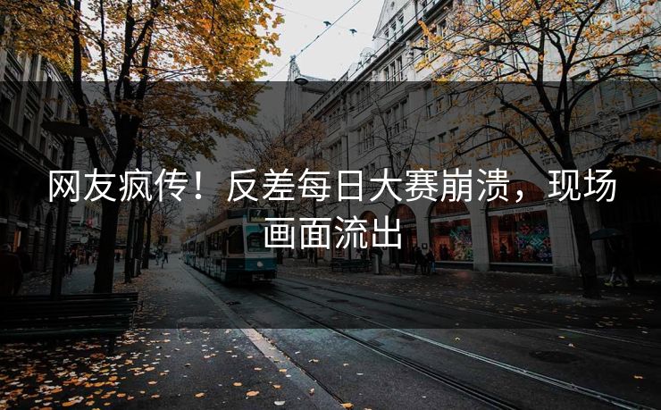 网友疯传！反差每日大赛崩溃，现场画面流出