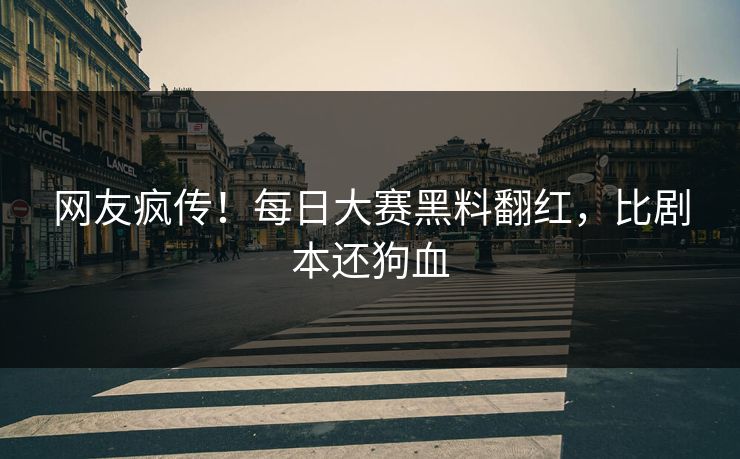 网友疯传！每日大赛黑料翻红，比剧本还狗血