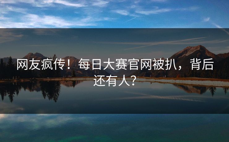 网友疯传！每日大赛官网被扒，背后还有人？