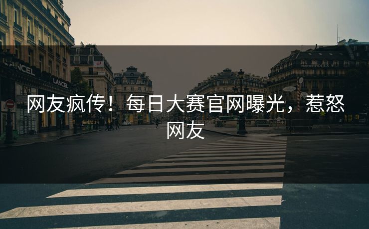 网友疯传！每日大赛官网曝光，惹怒网友