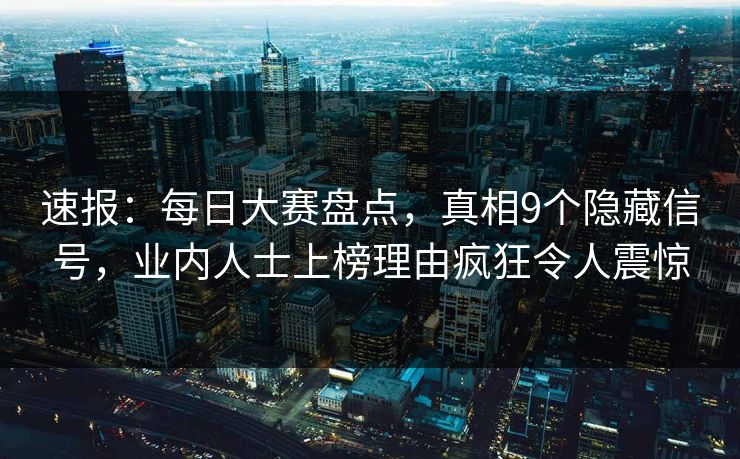 速报：每日大赛盘点，真相9个隐藏信号，业内人士上榜理由疯狂令人震惊