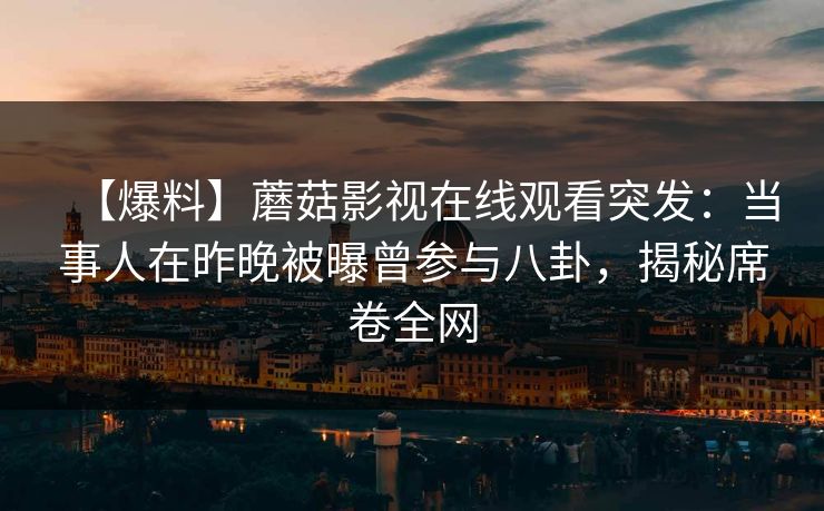 【爆料】蘑菇影视在线观看突发：当事人在昨晚被曝曾参与八卦，揭秘席卷全网