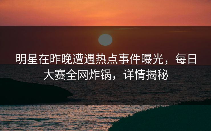 明星在昨晚遭遇热点事件曝光，每日大赛全网炸锅，详情揭秘
