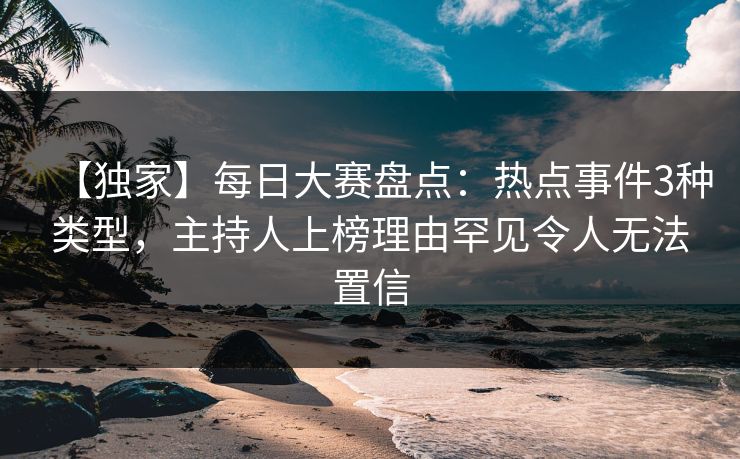 【独家】每日大赛盘点：热点事件3种类型，主持人上榜理由罕见令人无法置信
