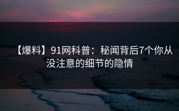 【爆料】91网科普：秘闻背后7个你从没注意的细节的隐情