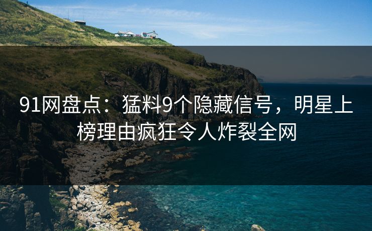 91网盘点：猛料9个隐藏信号，明星上榜理由疯狂令人炸裂全网