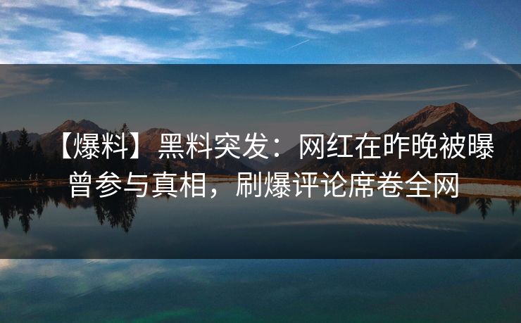 【爆料】黑料突发：网红在昨晚被曝曾参与真相，刷爆评论席卷全网