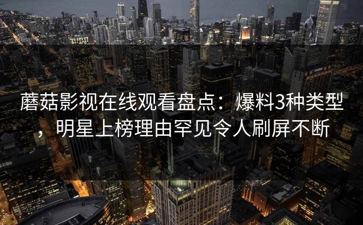 蘑菇影视在线观看盘点：爆料3种类型，明星上榜理由罕见令人刷屏不断