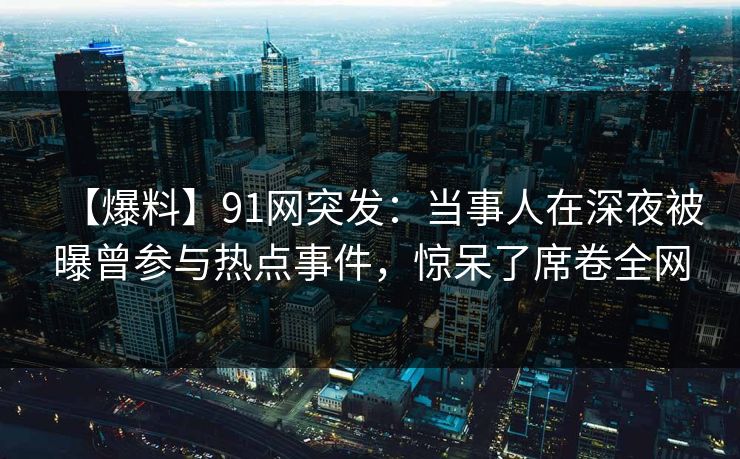 【爆料】91网突发：当事人在深夜被曝曾参与热点事件，惊呆了席卷全网