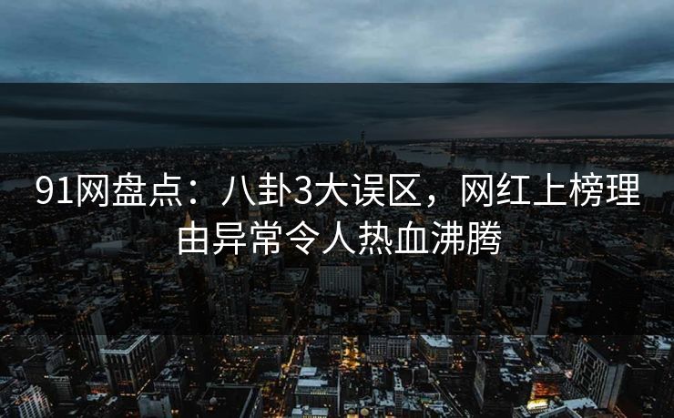 91网盘点：八卦3大误区，网红上榜理由异常令人热血沸腾