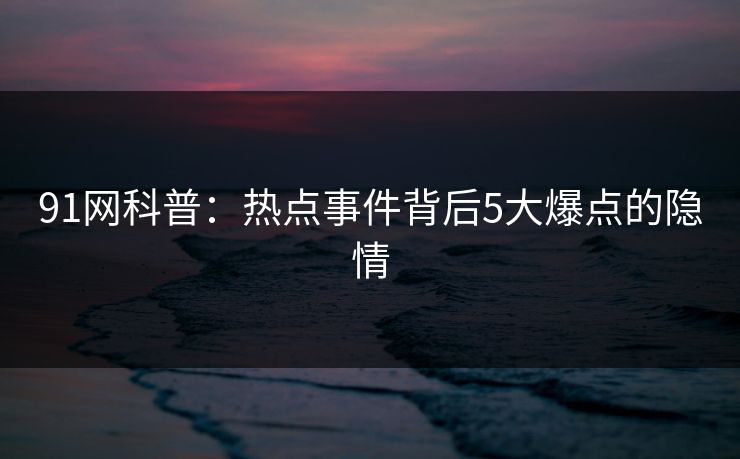 91网科普：热点事件背后5大爆点的隐情
