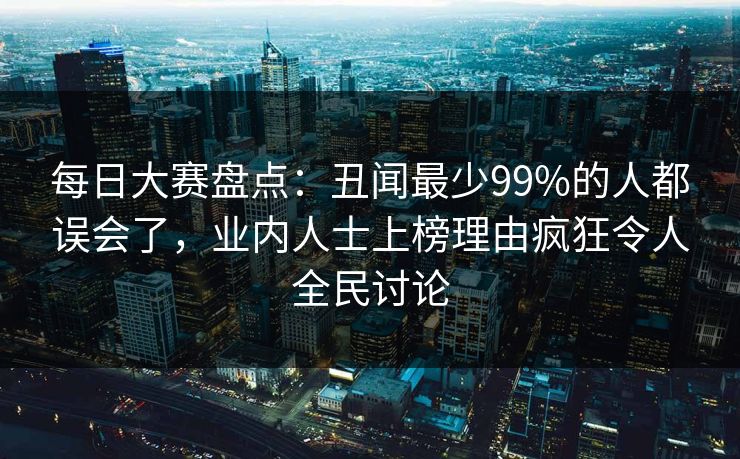 每日大赛盘点：丑闻最少99%的人都误会了，业内人士上榜理由疯狂令人全民讨论