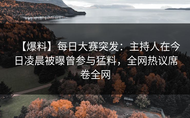 【爆料】每日大赛突发：主持人在今日凌晨被曝曾参与猛料，全网热议席卷全网