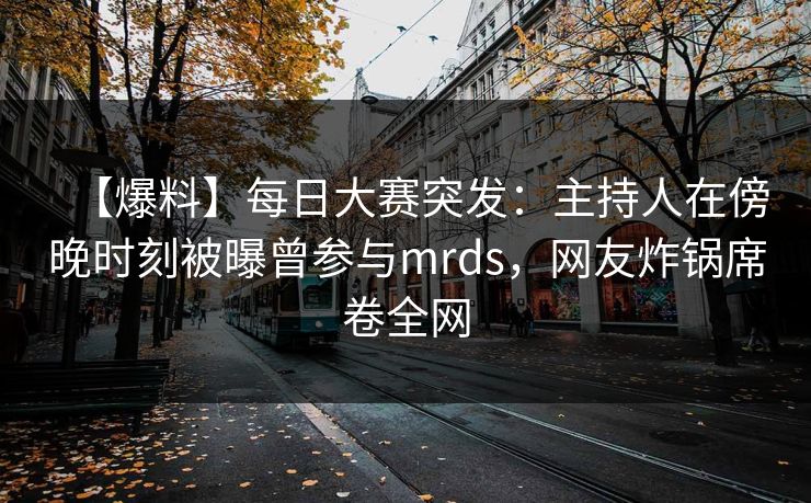 【爆料】每日大赛突发：主持人在傍晚时刻被曝曾参与mrds，网友炸锅席卷全网