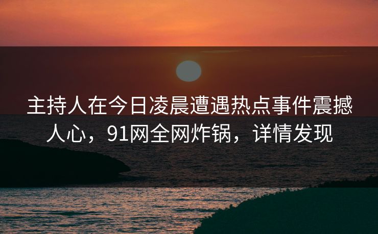 主持人在今日凌晨遭遇热点事件震撼人心，91网全网炸锅，详情发现