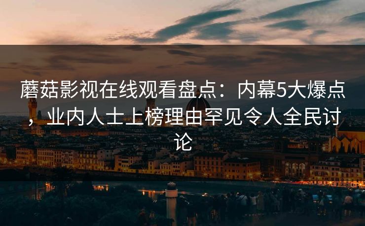 蘑菇影视在线观看盘点：内幕5大爆点，业内人士上榜理由罕见令人全民讨论