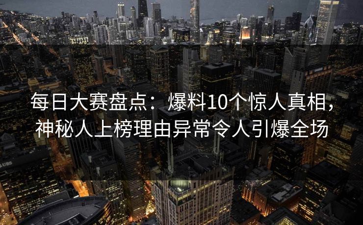 每日大赛盘点：爆料10个惊人真相，神秘人上榜理由异常令人引爆全场