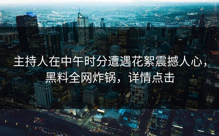 主持人在中午时分遭遇花絮震撼人心，黑料全网炸锅，详情点击