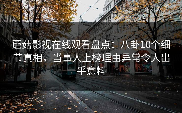 蘑菇影视在线观看盘点：八卦10个细节真相，当事人上榜理由异常令人出乎意料