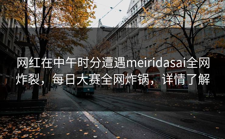 网红在中午时分遭遇meiridasai全网炸裂，每日大赛全网炸锅，详情了解