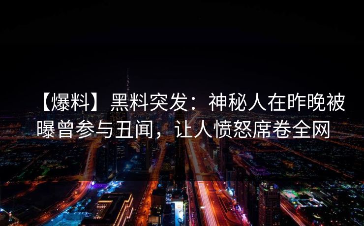 【爆料】黑料突发：神秘人在昨晚被曝曾参与丑闻，让人愤怒席卷全网