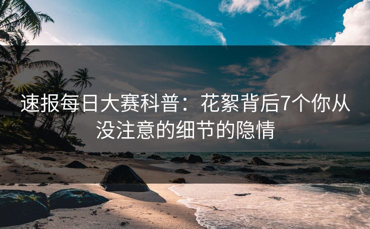 速报每日大赛科普：花絮背后7个你从没注意的细节的隐情