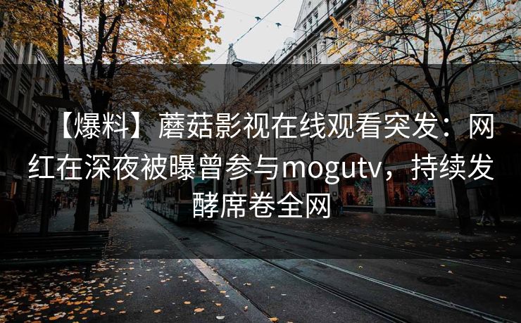 【爆料】蘑菇影视在线观看突发：网红在深夜被曝曾参与mogutv，持续发酵席卷全网