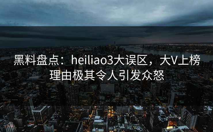 黑料盘点：heiliao3大误区，大V上榜理由极其令人引发众怒