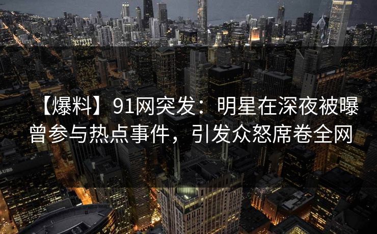 【爆料】91网突发：明星在深夜被曝曾参与热点事件，引发众怒席卷全网