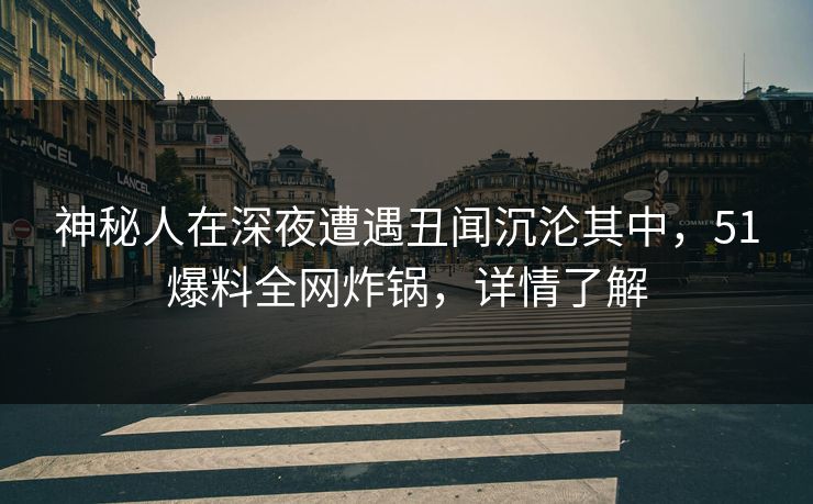 神秘人在深夜遭遇丑闻沉沦其中，51爆料全网炸锅，详情了解