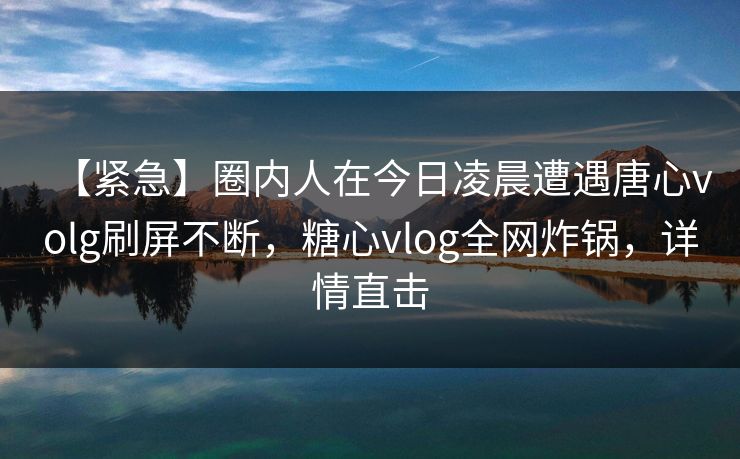 【紧急】圈内人在今日凌晨遭遇唐心volg刷屏不断，糖心vlog全网炸锅，详情直击