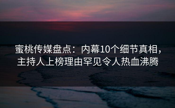 蜜桃传媒盘点：内幕10个细节真相，主持人上榜理由罕见令人热血沸腾