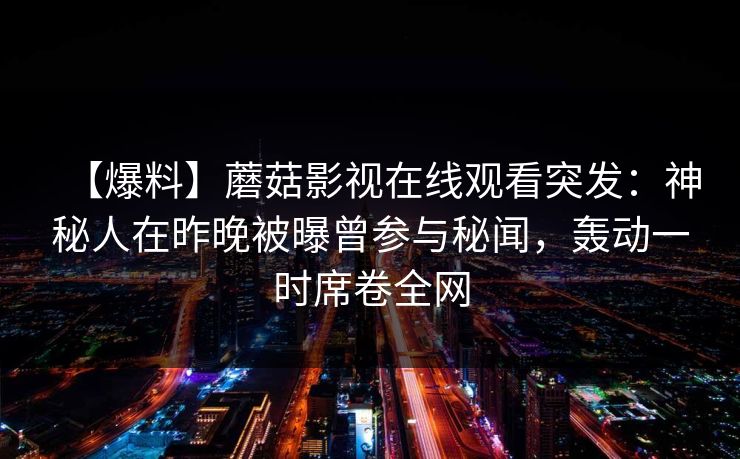 【爆料】蘑菇影视在线观看突发：神秘人在昨晚被曝曾参与秘闻，轰动一时席卷全网