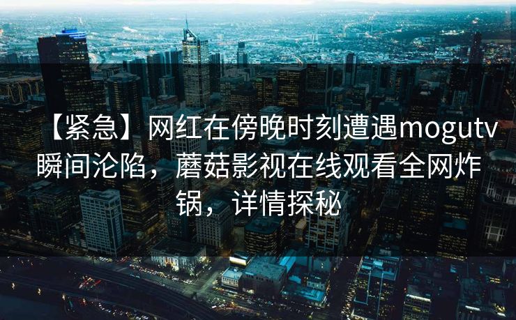 【紧急】网红在傍晚时刻遭遇mogutv瞬间沦陷，蘑菇影视在线观看全网炸锅，详情探秘