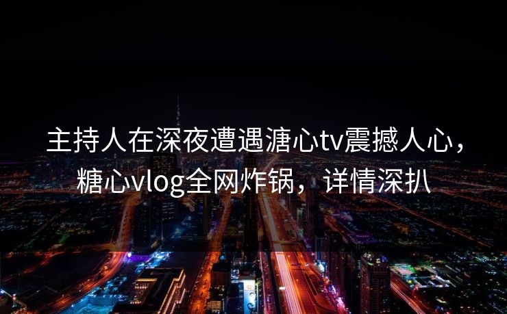 主持人在深夜遭遇溏心tv震撼人心，糖心vlog全网炸锅，详情深扒