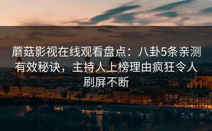 蘑菇影视在线观看盘点：八卦5条亲测有效秘诀，主持人上榜理由疯狂令人刷屏不断