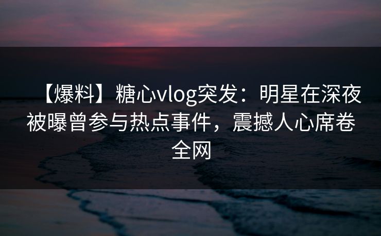 【爆料】糖心vlog突发:明星在深夜被曝曾参与热点事件,震撼人心席卷全网 【爆料】糖心vlog突发:明星在深夜被曝曾参与热点事件,震撼人心席卷全网