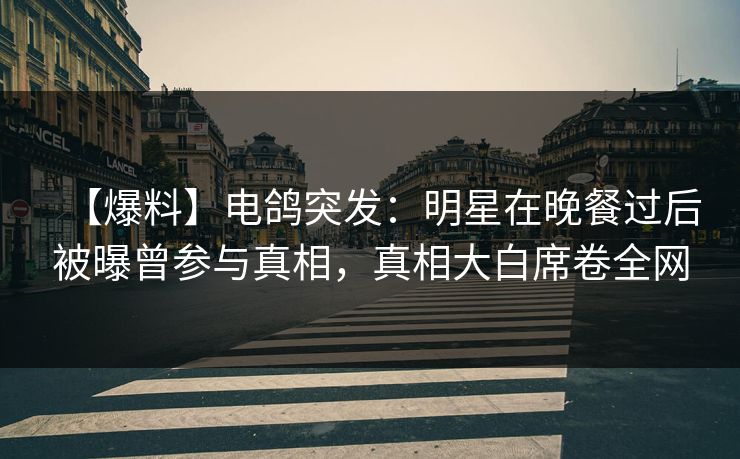 【爆料】电鸽突发：明星在晚餐过后被曝曾参与真相，真相大白席卷全网