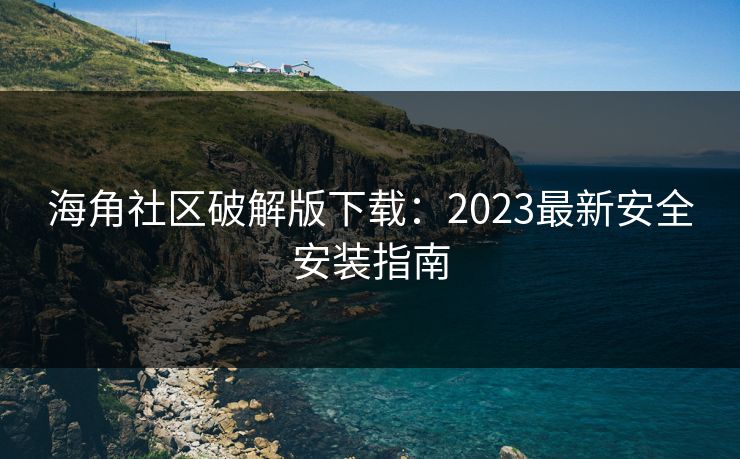 海角社区破解版下载：2023最新安全安装指南