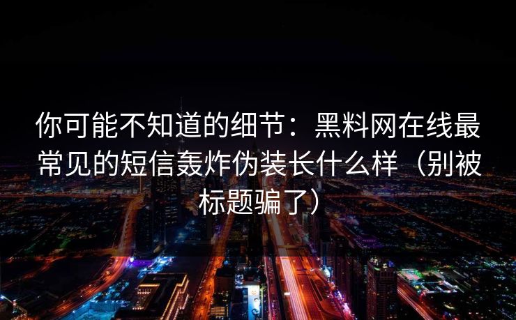 你可能不知道的细节：黑料网在线最常见的短信轰炸伪装长什么样（别被标题骗了）