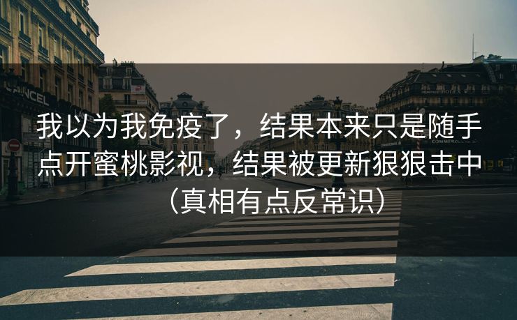 我以为我免疫了，结果本来只是随手点开蜜桃影视，结果被更新狠狠击中（真相有点反常识）