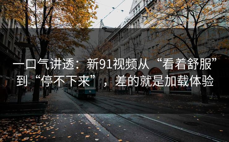 一口气讲透:新91视频从“看着舒服”到“停不下来”,差的就是加载体验 一口气讲透:新91视频从“看着舒服”到“停不下来”,差的就是加载体验